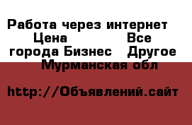 Работа через интернет › Цена ­ 20 000 - Все города Бизнес » Другое   . Мурманская обл.